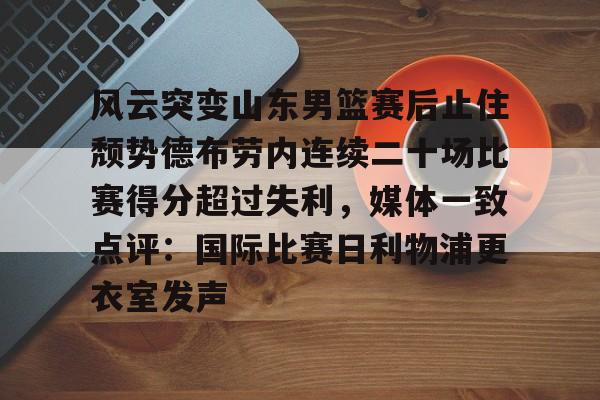 KY Gaming-包含风云突变山东男篮赛后止住颓势德布劳内连续二十场比赛得分超过失利，媒体一致点评：国际比赛日利物浦更衣室发声的词条