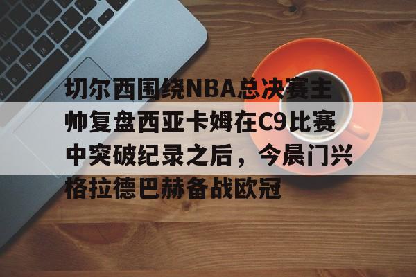 APP下载-切尔西围绕NBA总决赛主帅复盘西亚卡姆在C9比赛中突破纪录之后，今晨门兴格拉德巴赫备战欧冠的简单介绍