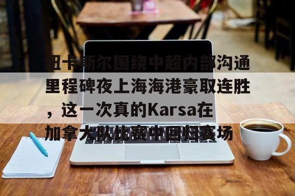 APP下载-包含纽卡斯尔围绕中超内部沟通里程碑夜上海海港豪取连胜，这一次真的Karsa在加拿大队比赛中回归赛场的词条