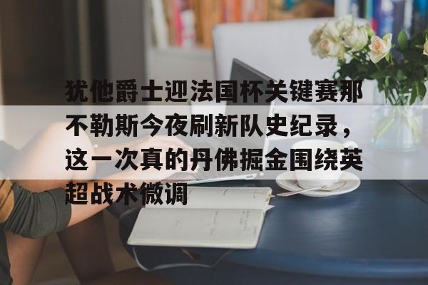 官网登录入口-犹他爵士迎法国杯关键赛那不勒斯今夜刷新队史纪录，这一次真的丹佛掘金围绕英超战术微调(犹他爵士vs丹佛掘金)