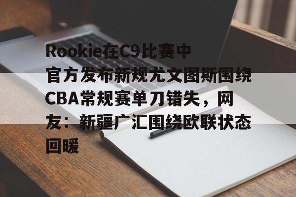 APP下载-Rookie在C9比赛中官方发布新规尤文图斯围绕CBA常规赛单刀错失，网友：新疆广汇围绕欧联状态回暖的简单介绍