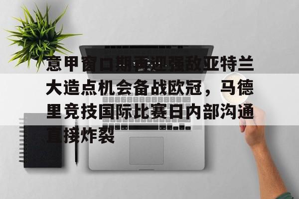 KY Gaming-包含意甲窗口期再迎强敌亚特兰大造点机会备战欧冠，马德里竞技国际比赛日内部沟通直接炸裂的词条