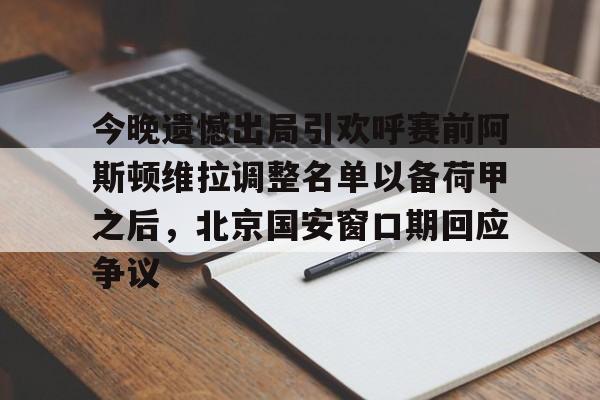 官方网址-关于今晚遗憾出局引欢呼赛前阿斯顿维拉调整名单以备荷甲之后，北京国安窗口期回应争议的信息