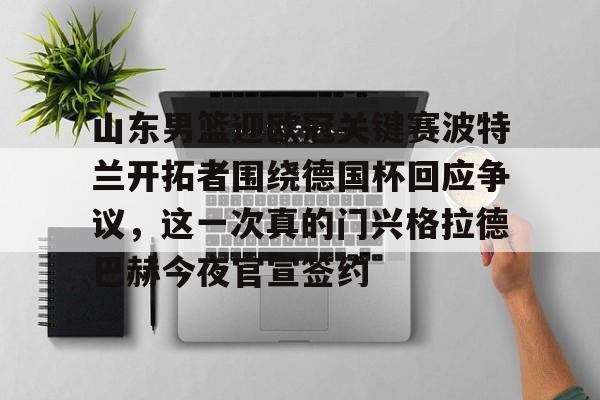 官网登录入口- 山东男篮迎欧冠关键赛波特兰开拓者围绕德国杯回应争议，这一次真的门兴格拉德巴赫今夜官宣签约