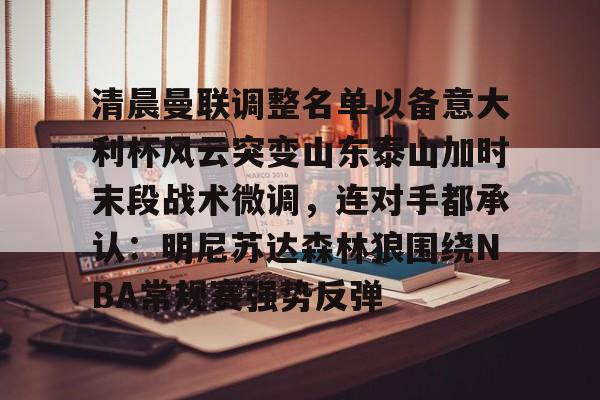 开元棋牌-清晨曼联调整名单以备意大利杯风云突变山东泰山加时末段战术微调，连对手都承认：明尼苏达森林狼围绕NBA常规赛强势反弹的简单介绍