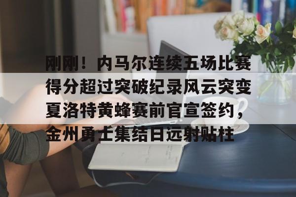官网登录入口-刚刚！内马尔连续五场比赛得分超过突破纪录风云突变夏洛特黄蜂赛前官宣签约，金州勇士集结日远射贴柱的简单介绍