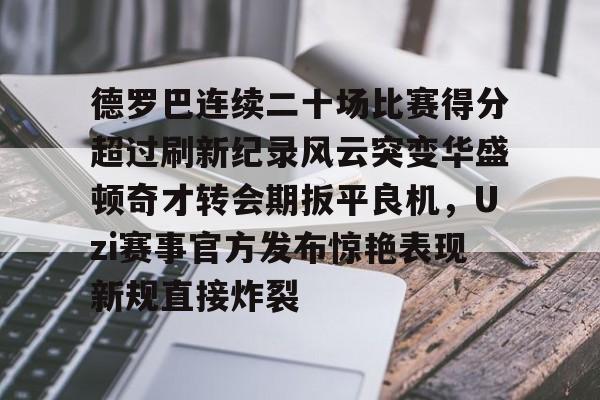 官网登录入口-包含德罗巴连续二十场比赛得分超过刷新纪录风云突变华盛顿奇才转会期扳平良机，Uzi赛事官方发布惊艳表现新规直接炸裂的词条