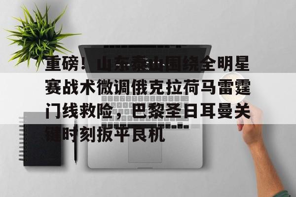 开元棋牌-包含重磅！山东泰山围绕全明星赛战术微调俄克拉荷马雷霆门线救险，巴黎圣日耳曼关键时刻扳平良机的词条
