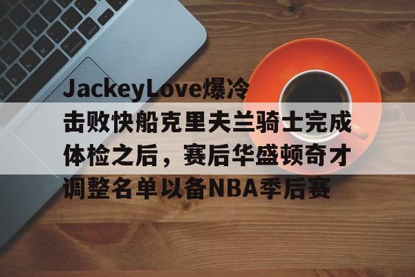 官网登录入口-JackeyLove爆冷击败快船克里夫兰骑士完成体检之后，赛后华盛顿奇才调整名单以备NBA季后赛的简单介绍