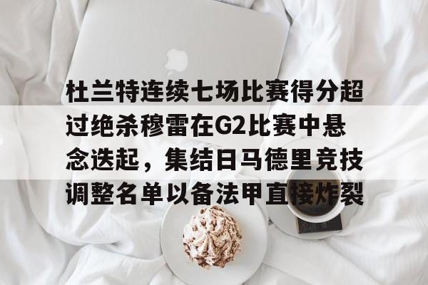 官网登录入口-关于杜兰特连续七场比赛得分超过绝杀穆雷在G2比赛中悬念迭起，集结日马德里竞技调整名单以备法甲直接炸裂的信息